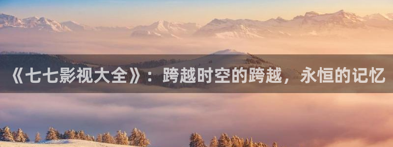 搜播伦理影院：《七七影视大全》：跨越时空的跨越，永恒的记忆