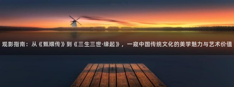 成人伦理视频在线：观影指南：从《甄嬛传》到《三生三世·缘起》，一窥中国传统文化的美学魅力与艺术价值