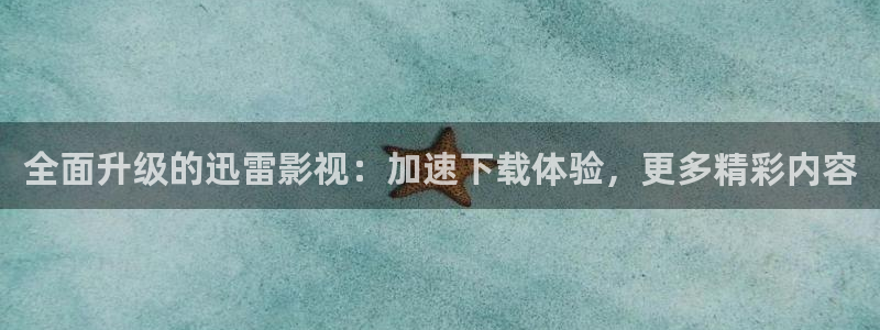 国产伦理影院：全面升级的迅雷影视：加速下载体验，更多精彩内容