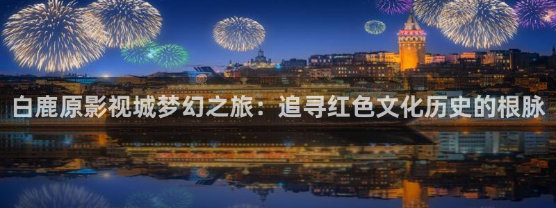 av伦理影院：白鹿原影视城梦幻之旅：追寻红色文化历史的根脉