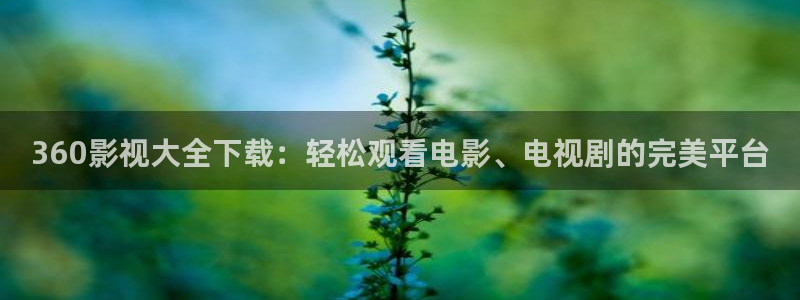 1313伦理影院：360影视大全下载：轻松观看电影、电视剧的完美平台