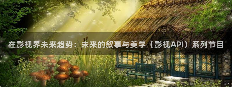 国产精品伦理影院：在影视界未来趋势：未来的叙事与美学（影视API）系列节目