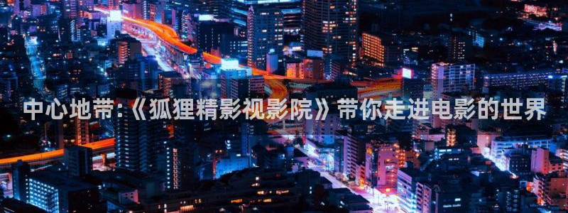 色伦理影院：中心地带:《狐狸精影视影院》带你走进电影的世界